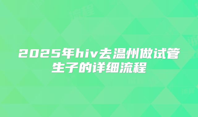 2025年hiv去温州做试管生子的详细流程