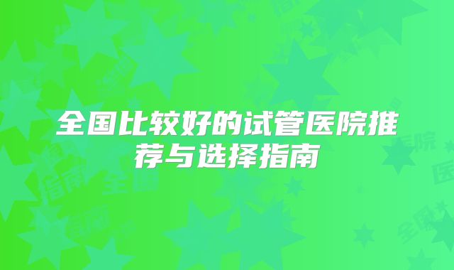 全国比较好的试管医院推荐与选择指南