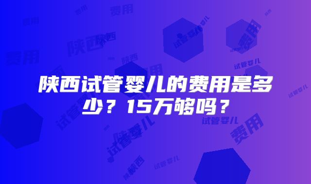 陕西试管婴儿的费用是多少？15万够吗？