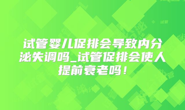 试管婴儿促排会导致内分泌失调吗_试管促排会使人提前衰老吗！