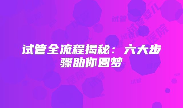 试管全流程揭秘：六大步骤助你圆梦