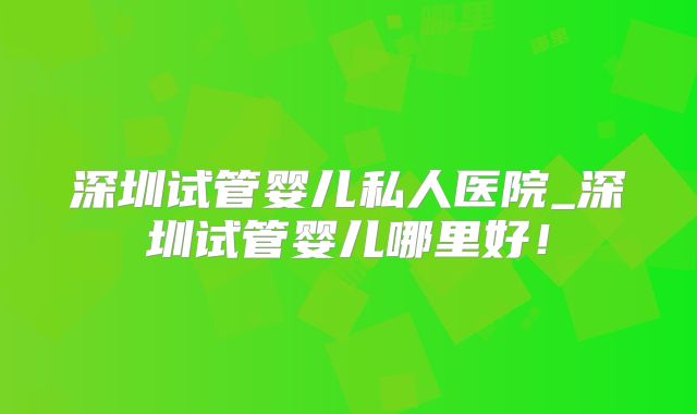深圳试管婴儿私人医院_深圳试管婴儿哪里好！