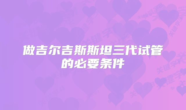 做吉尔吉斯斯坦三代试管的必要条件