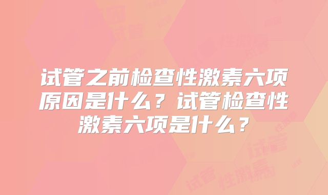 试管之前检查性激素六项原因是什么?试管检查性激素六项是什么?