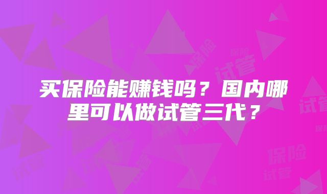 买保险能赚钱吗？国内哪里可以做试管三代？