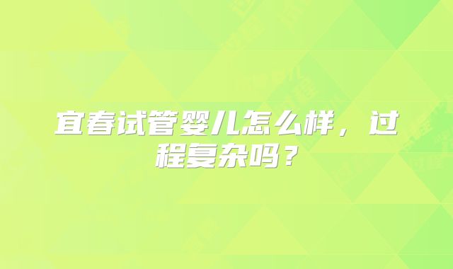 宜春试管婴儿怎么样，过程复杂吗？