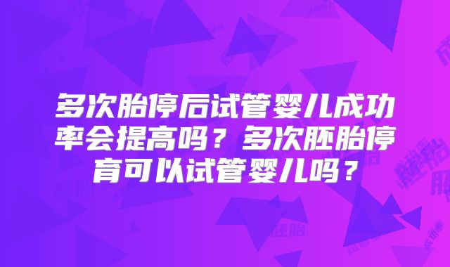 多次胎停后试管婴儿成功率会提高吗？多次胚胎停育可以试管婴儿吗？