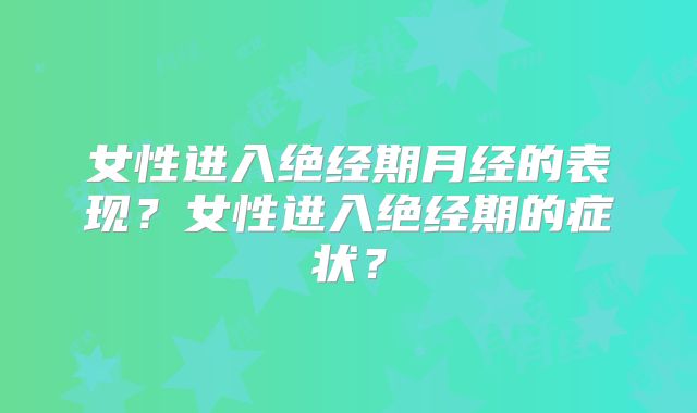 女性进入绝经期月经的表现?女性进入绝经期的症状?