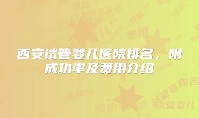 西安试管婴儿医院排名，附成功率及费用介绍