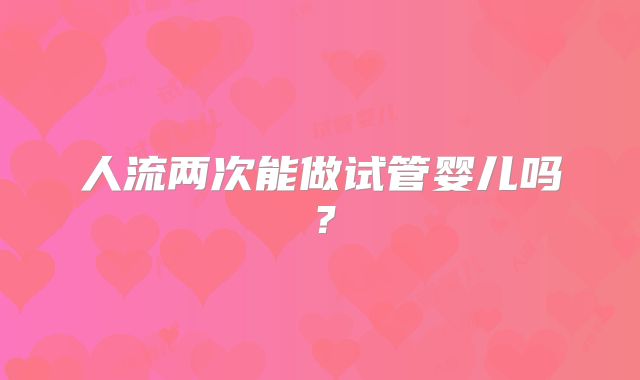 人流两次能做试管婴儿吗？