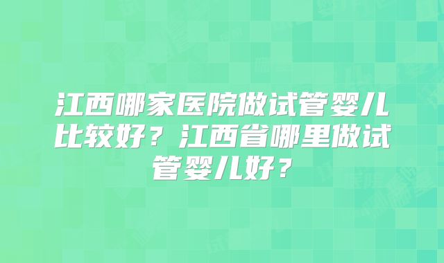 江西哪家医院做试管婴儿比较好？江西省哪里做试管婴儿好？