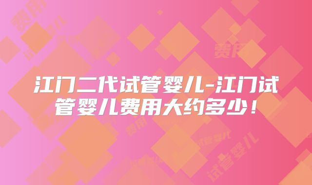 江门二代试管婴儿-江门试管婴儿费用大约多少！