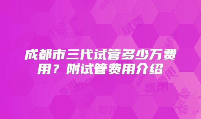 成都市三代试管多少万费用？附试管费用介绍