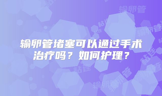 输卵管堵塞可以通过手术治疗吗？如何护理？
