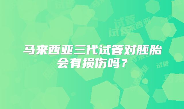 马来西亚三代试管对胚胎会有损伤吗?