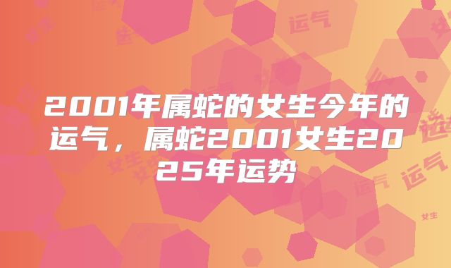 2001年属蛇的女生今年的运气，属蛇2001女生2025年运势