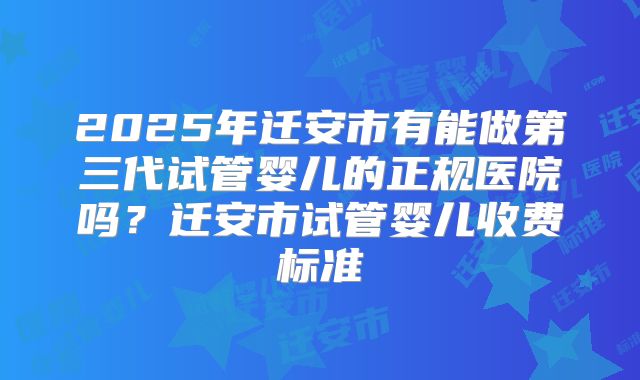 2025年迁安市有能做第三代试管婴儿的正规医院吗？迁安市试管婴儿收费标准