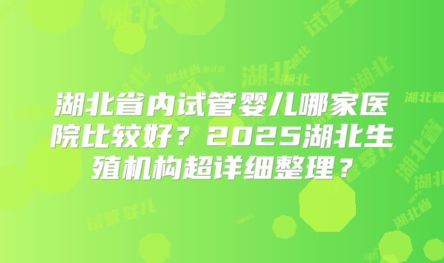 湖北省内试管婴儿哪家医院比较好?2025湖北生殖机构超详细整理?