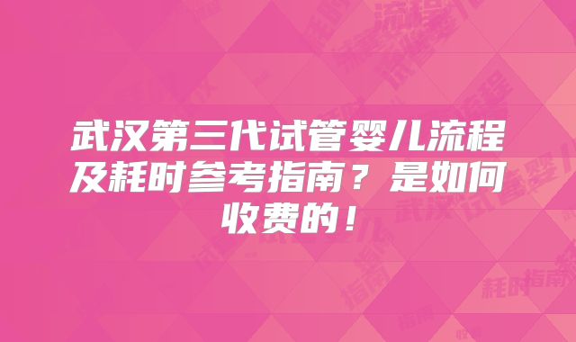 武汉第三代试管婴儿流程及耗时参考指南？是如何收费的！