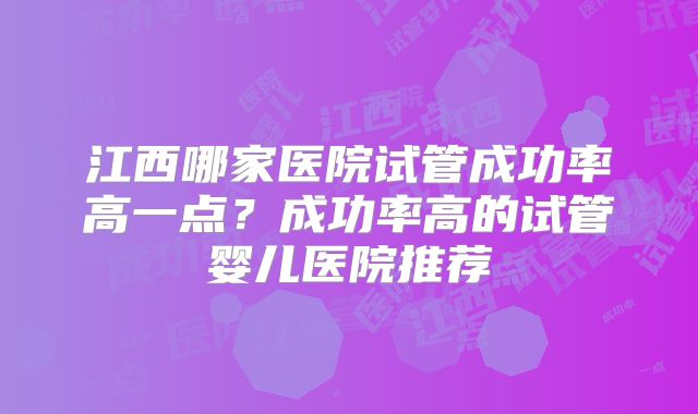 江西哪家医院试管成功率高一点？成功率高的试管婴儿医院推荐