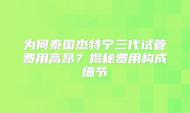 为何泰国杰特宁三代试管费用高昂？揭秘费用构成细节