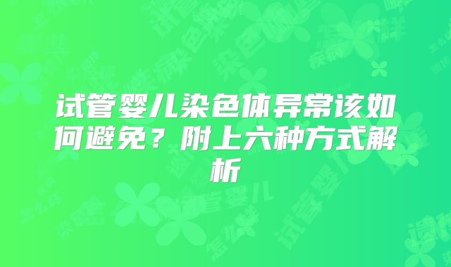 试管婴儿染色体异常该如何避免？附上六种方式解析