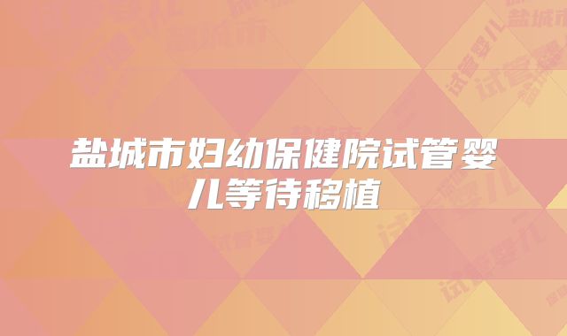 盐城市妇幼保健院试管婴儿等待移植