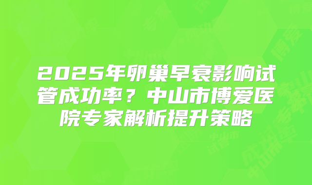 2025年卵巢早衰影响试管成功率？中山市博爱医院专家解析提升策略