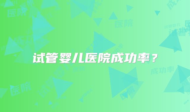试管婴儿医院成功率?