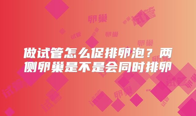 做试管怎么促排卵泡？两侧卵巢是不是会同时排卵