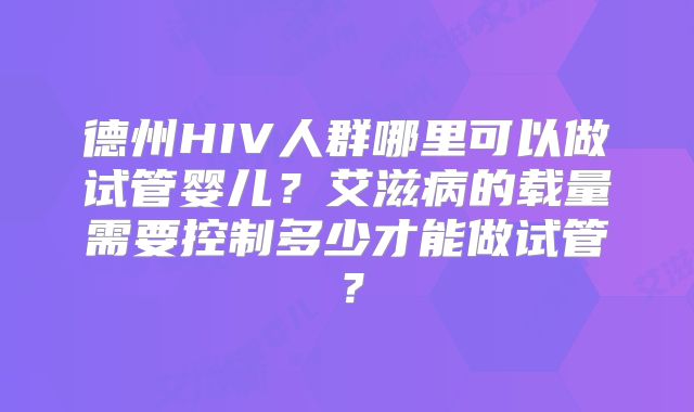 德州HIV人群哪里可以做试管婴儿?艾滋病的载量需要控制多少才能做试管?