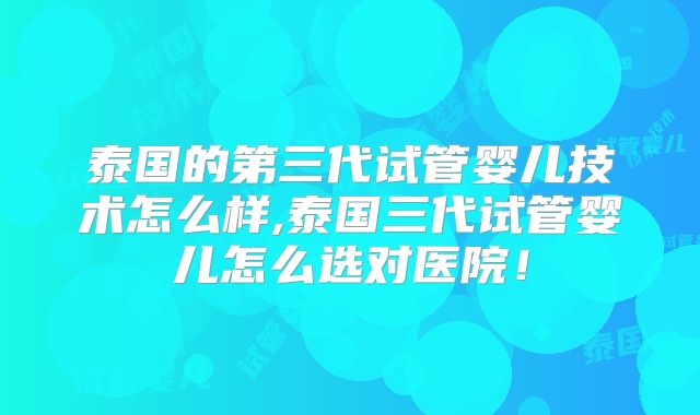 泰国的第三代试管婴儿技术怎么样,泰国三代试管婴儿怎么选对医院!