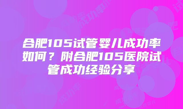 合肥105试管婴儿成功率如何?附合肥105医院试管成功经验分享