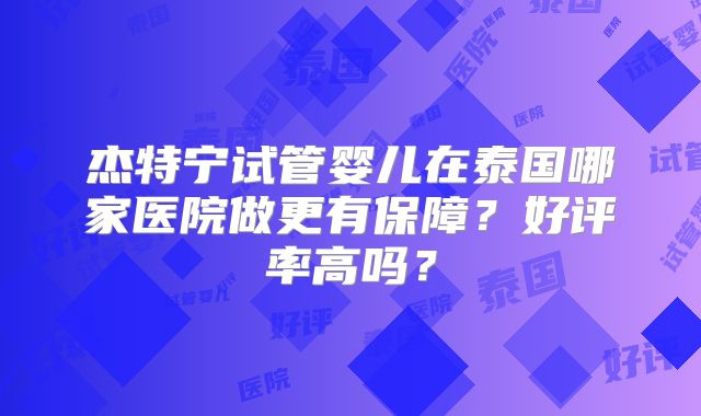 杰特宁试管婴儿在泰国哪家医院做更有保障？好评率高吗？