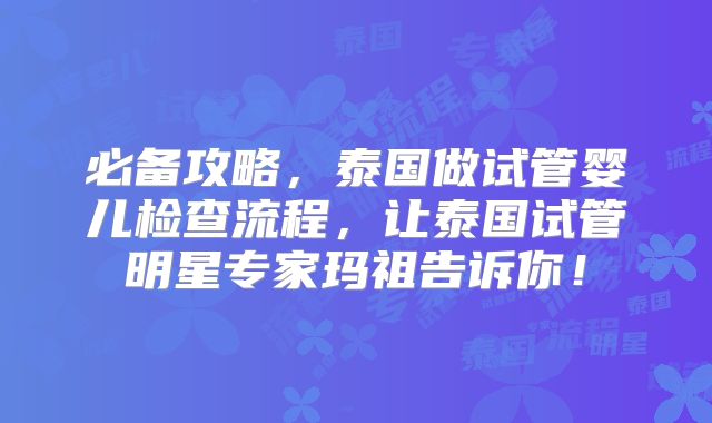 必备攻略，泰国做试管婴儿检查流程，让泰国试管明星专家玛祖告诉你！
