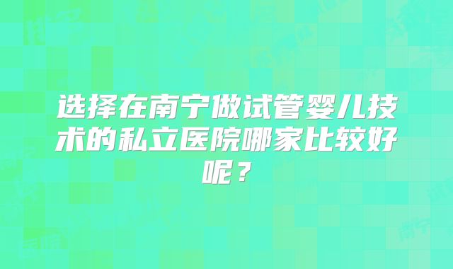 选择在南宁做试管婴儿技术的私立医院哪家比较好呢？