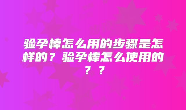 验孕棒怎么用的步骤是怎样的？验孕棒怎么使用的？？