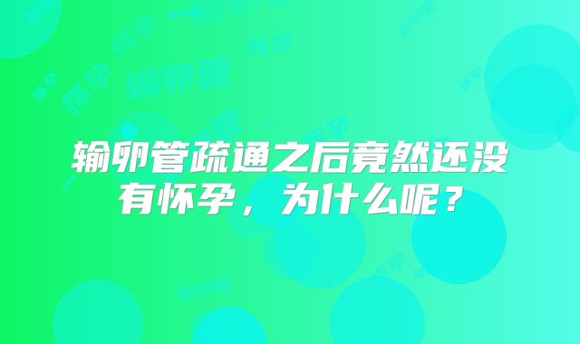 输卵管疏通之后竟然还没有怀孕，为什么呢？
