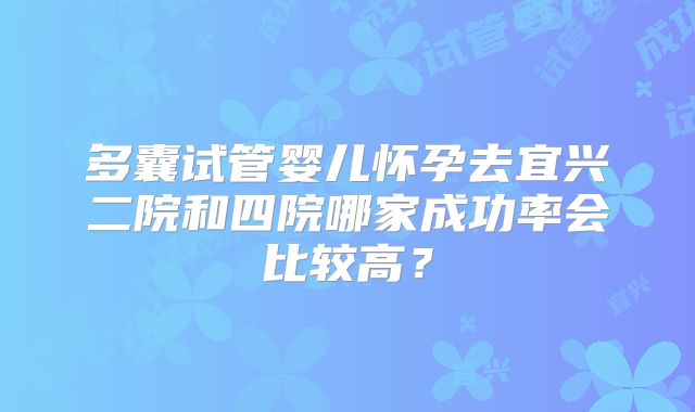 多囊试管婴儿怀孕去宜兴二院和四院哪家成功率会比较高？