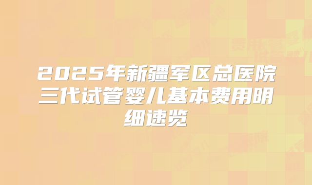 2025年新疆军区总医院三代试管婴儿基本费用明细速览