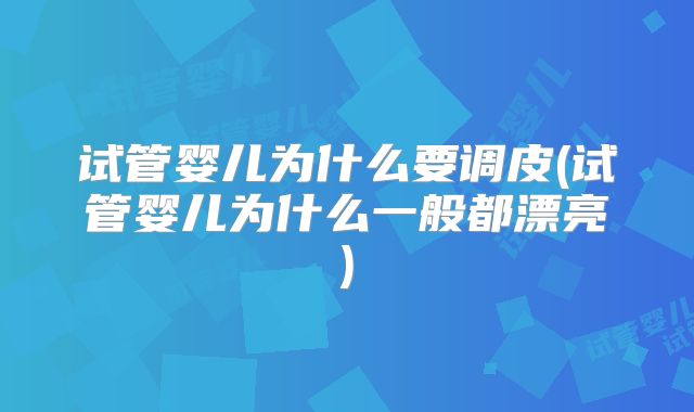 试管婴儿为什么要调皮(试管婴儿为什么一般都漂亮)