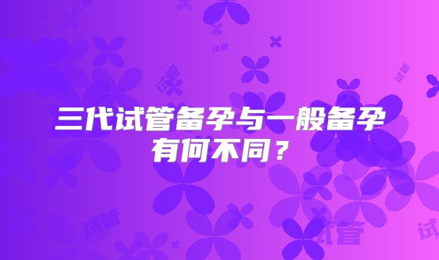 三代试管备孕与一般备孕有何不同？