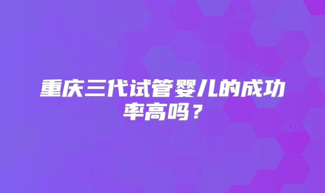 重庆三代试管婴儿的成功率高吗？