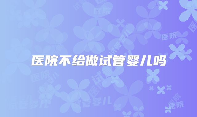 医院不给做试管婴儿吗