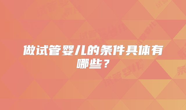 做试管婴儿的条件具体有哪些？