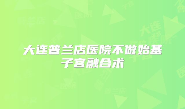 大连普兰店医院不做始基子宫融合术