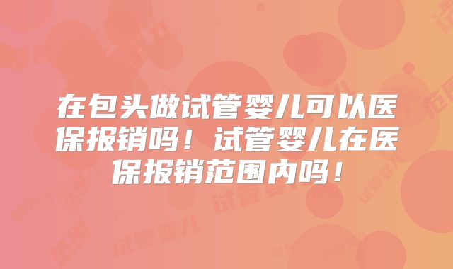 在包头做试管婴儿可以医保报销吗！试管婴儿在医保报销范围内吗！