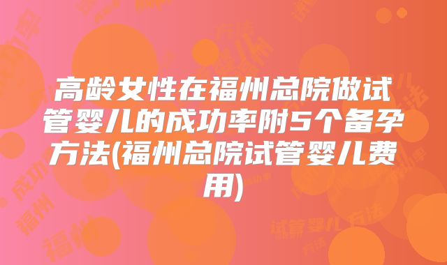 高龄女性在福州总院做试管婴儿的成功率附5个备孕方法(福州总院试管婴儿费用)