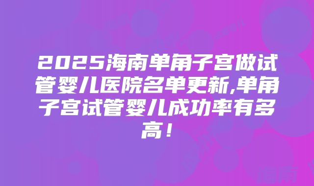 2025海南单角子宫做试管婴儿医院名单更新,单角子宫试管婴儿成功率有多高!