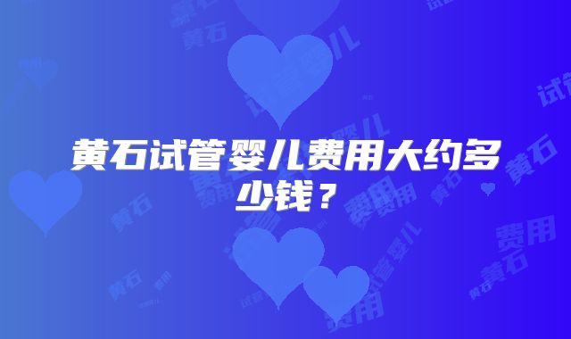 黄石试管婴儿费用大约多少钱？